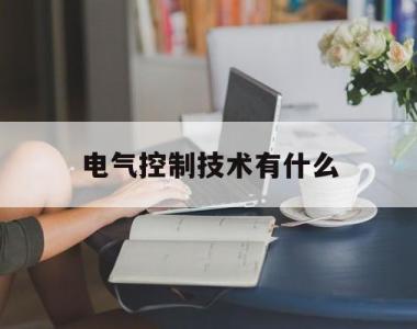 电气控制技术有什么(电气控制技术主要学什么)