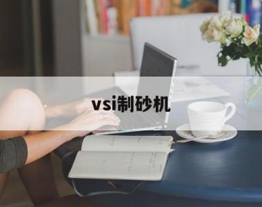 vsi制砂机(VSI制砂机特点)