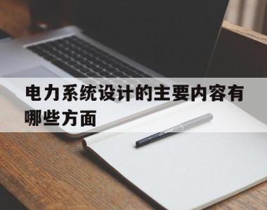 电力系统设计的主要内容有哪些方面的简单介绍