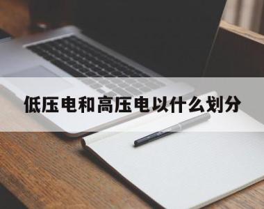 低压电和高压电以什么划分(低压电和高压电以什么划分的)