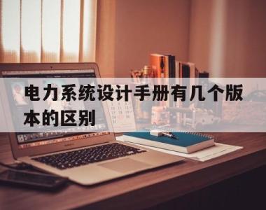 电力系统设计手册有几个版本的区别(电力系统设计手册有几个版本的区别和联系)