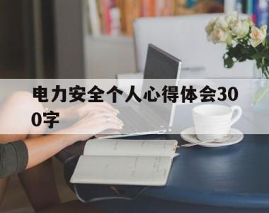 电力安全个人心得体会300字(电力安全个人心得体会300字标题)