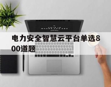 关于电力安全智慧云平台单选800道题的信息