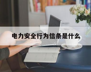 电力安全行为信条是什么(电力安全行为信条是什么意思啊)