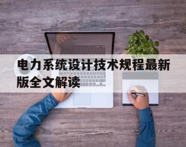 电力系统设计技术规程最新版全文解读(电力系统设计技术规程最新版全文解读图片)