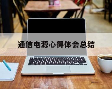 通信电源心得体会总结(通信电源心得体会总结怎么写)