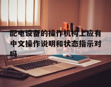 配电设备的操作机构上应有中文操作说明和状态指示对吗的简单介绍