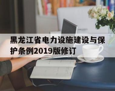 包含黑龙江省电力设施建设与保护条例2019版修订的词条