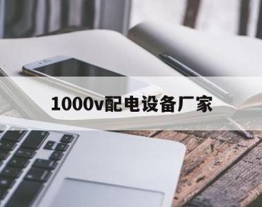 1000v配电设备厂家(配电设备功率一般是多少千瓦)
