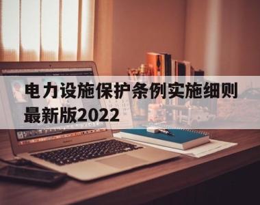 电力设施保护条例实施细则最新版2022(电力设施保护条例实施细则最新版2022年)