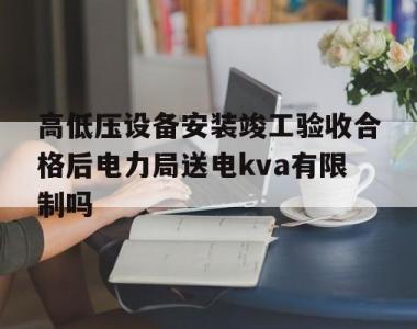 关于高低压设备安装竣工验收合格后电力局送电kva有限制吗的信息