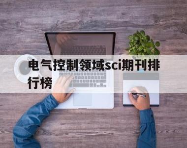 电气控制领域sci期刊排行榜的简单介绍