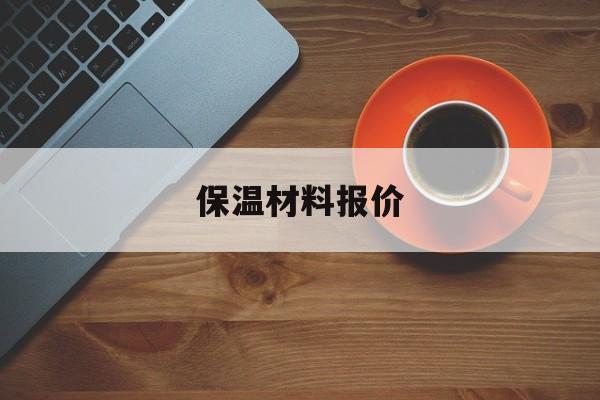 保温材料报价(保温材料报价单格式范本)