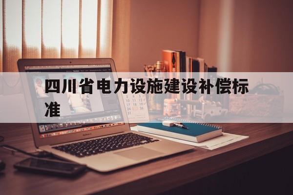 四川省电力设施建设补偿标准(四川省电力设施保护和供用电秩序维护条例修改意见)