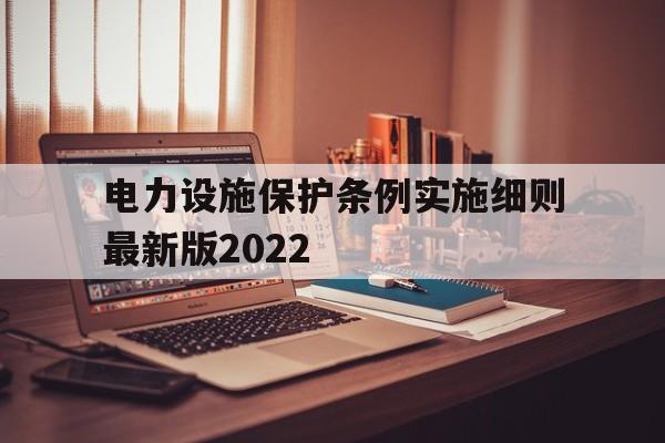电力设施保护条例实施细则最新版2022(电力设施保护条例实施细则最新版2022年)