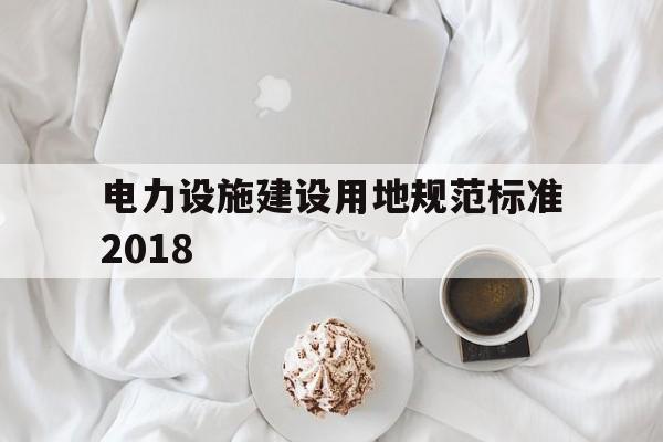 电力设施建设用地规范标准2018(电力设施建设用地规范标准2018年)