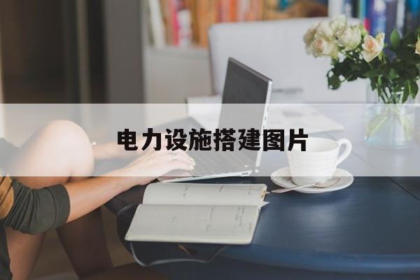 电力设施搭建图片(保护电力设施人人有责图片)