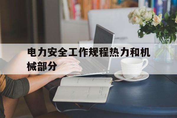 电力安全工作规程热力和机械部分(电力安全工作规程热力和机械部分有关吗)