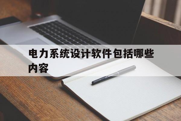 电力系统设计软件包括哪些内容(电力系统设计软件包括哪些内容呢)