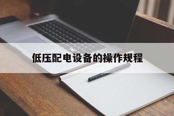 低压配电设备的操作规程(低压配电设备的操作规程是什么)