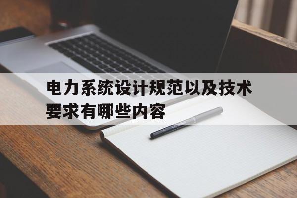 电力系统设计规范以及技术要求有哪些内容(电力系统设计规范以及技术要求有哪些内容呢)