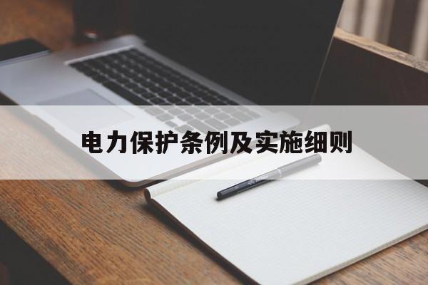 电力保护条例及实施细则(电力保护条例实施细则最新)