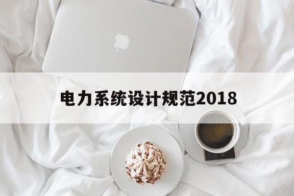 电力系统设计规范2018(电力系统设计规范以及技术要求有哪些)