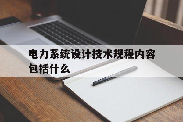 电力系统设计技术规程内容包括什么(电力系统设计技术规程内容包括什么方面)