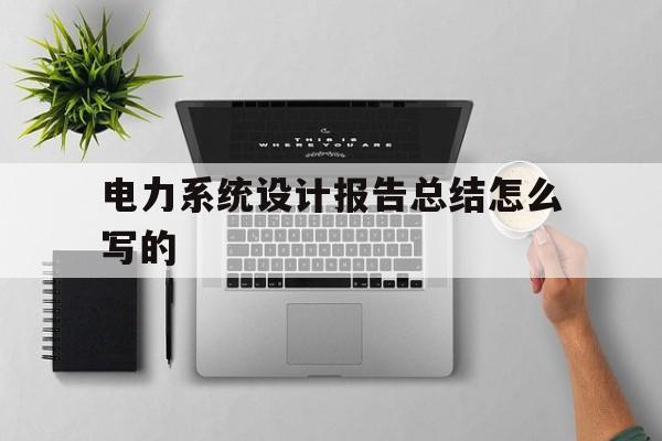 电力系统设计报告总结怎么写的(大学生电力系统课程总结心得体会怎么写)