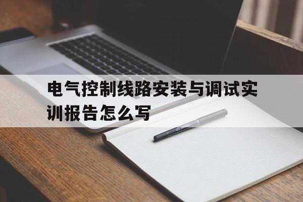 电气控制线路安装与调试实训报告怎么写(电气控制线路安装与调试实训报告怎么写的)