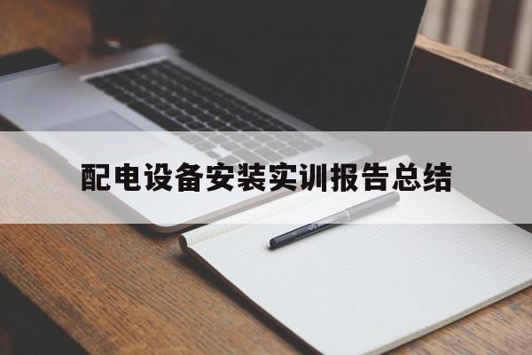 配电设备安装实训报告总结(配电设备安装实训报告总结PPT课堂内容)