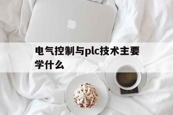 电气控制与plc技术主要学什么(电气控制与plc技术主要学什么专业)