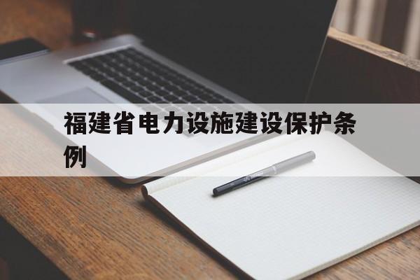 福建省电力设施建设保护条例(福建省电力设施保护在线监管平台)