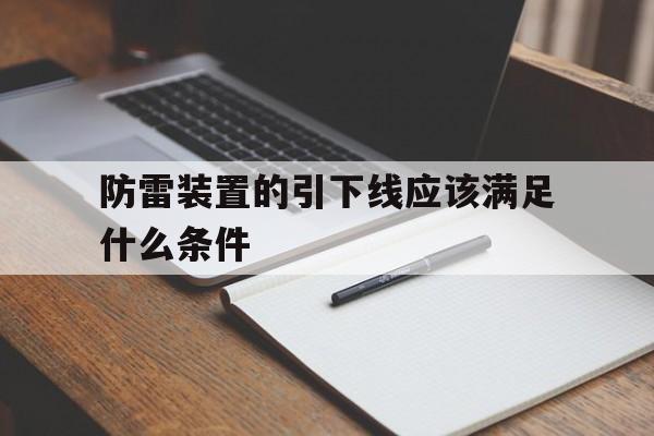 防雷装置的引下线应该满足什么条件(防雷装置的引下线应满足足够的机械强度耐腐蚀)