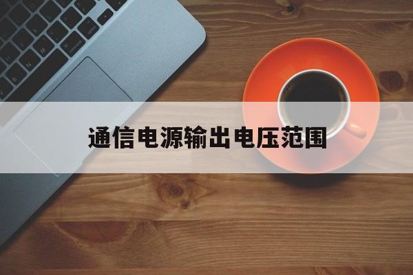 关于通信电源输出电压范围的信息