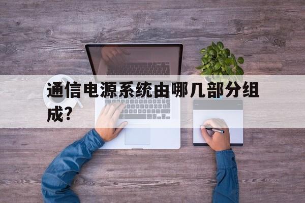 通信电源系统由哪几部分组成?(通信电源系统的组成及各部分的作用)