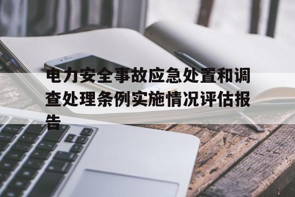 电力安全事故应急处置和调查处理条例实施情况评估报告的简单介绍