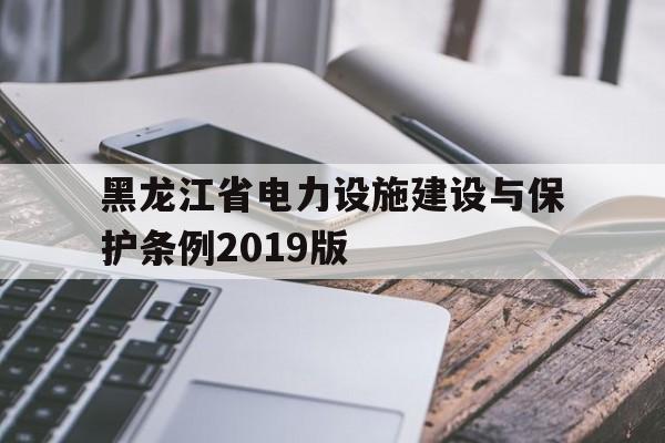 黑龙江省电力设施建设与保护条例2019版(黑龙江省电力设施建设与保护条例2019版修订)