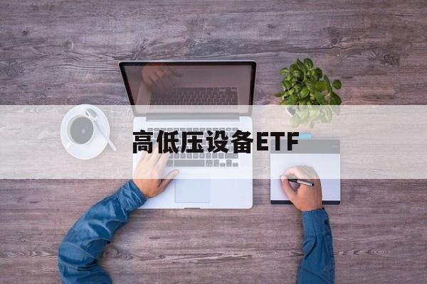 高低压设备ETF(高低压设备股票龙头股)