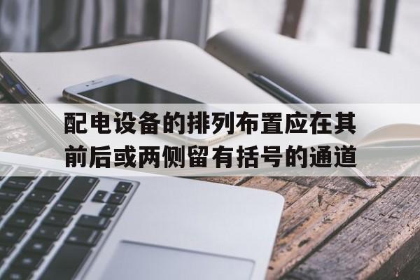 关于配电设备的排列布置应在其前后或两侧留有括号的通道的信息