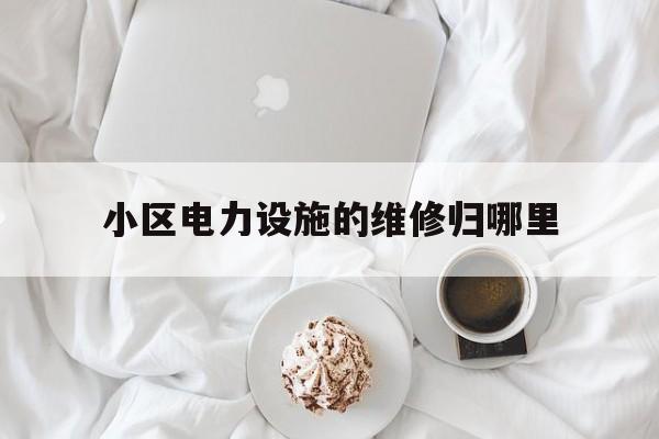 关于小区电力设施的维修归哪里的信息