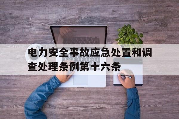 电力安全事故应急处置和调查处理条例第十六条(电力安全事故应急处置和调查处理条例的实施日期是)