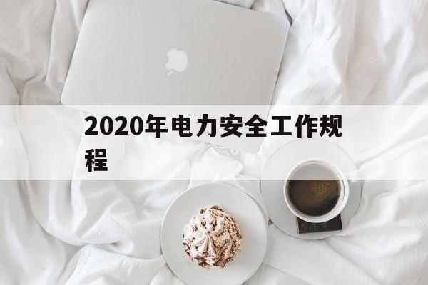 2020年电力安全工作规程(2020新版电力安全工作规程)