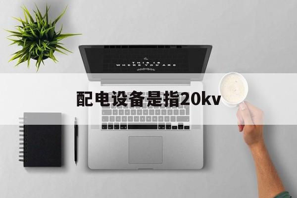 配电设备是指20kv(配电设备是指用向一个用电区)