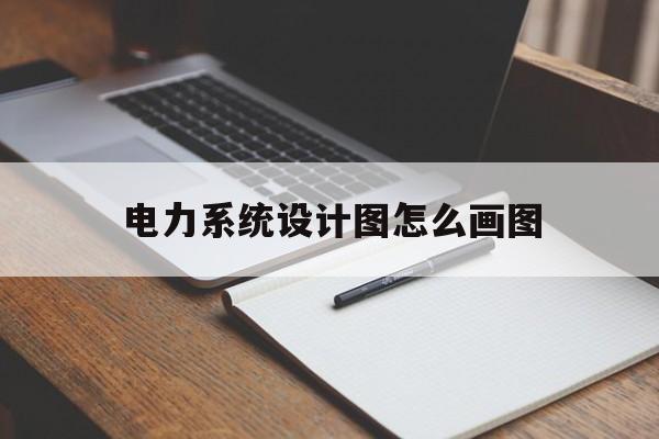 电力系统设计图怎么画图(电力系统设计图怎么画图的)