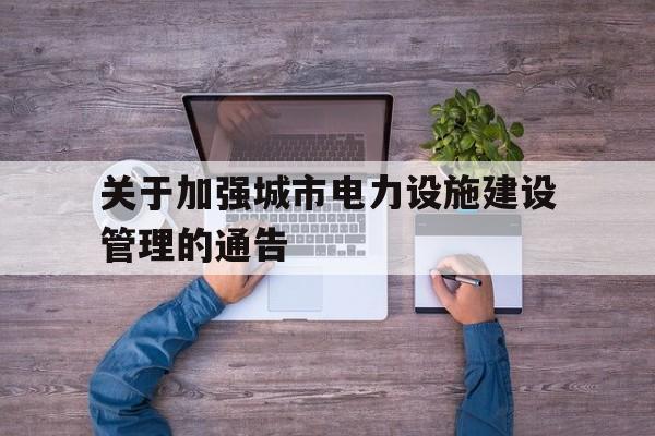 关于关于加强城市电力设施建设管理的通告的信息