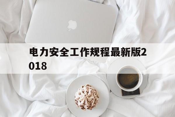 电力安全工作规程最新版2018(电力安全工作规程最新版2018版)