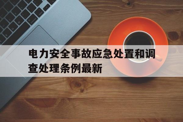 电力安全事故应急处置和调查处理条例最新(电力安全事故应急处置和调查处理条例最新版)