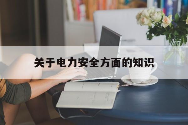 关于电力安全方面的知识(关于电力安全方面的知识点)