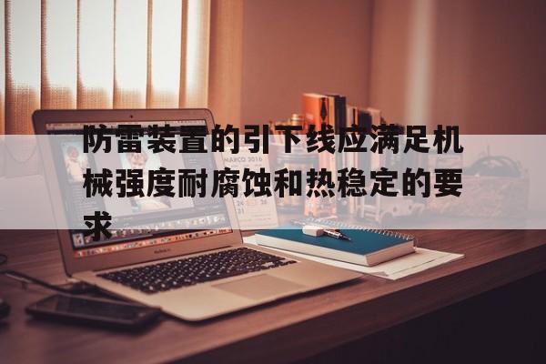 包含防雷装置的引下线应满足机械强度耐腐蚀和热稳定的要求的词条